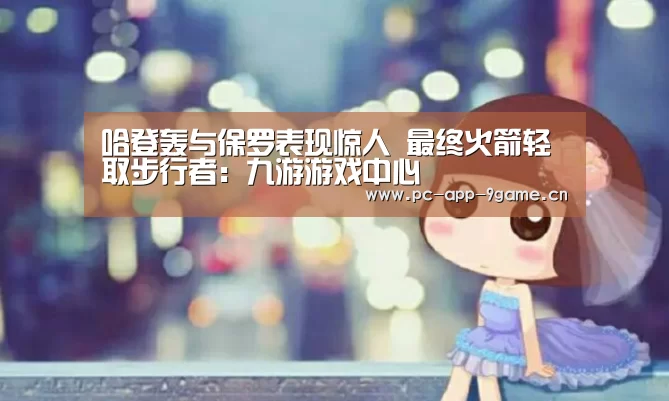 哈登轰与保罗表现惊人 最终火箭轻取步行者:九游游戏中心(图1) 九游官网