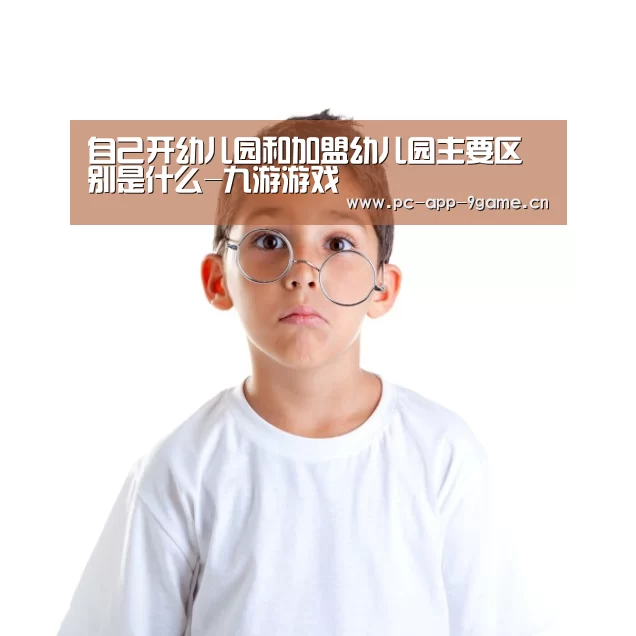 自己开幼儿园和加盟幼儿园主要区别是什么-九游游戏(图1) 九游游戏中心