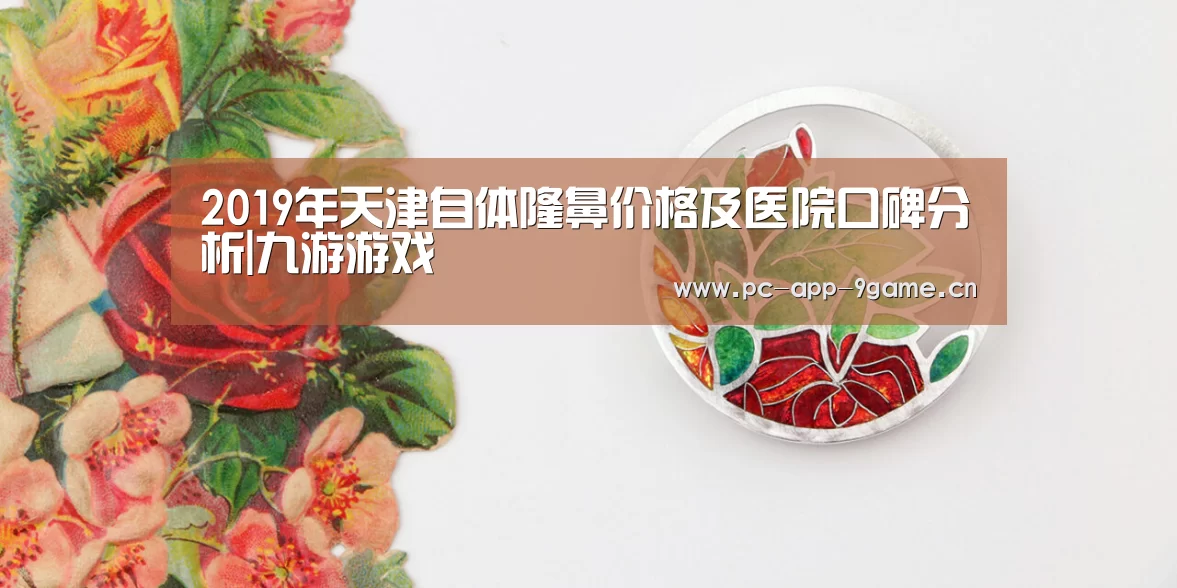 2019年天津自体隆鼻价格及医院口碑分析|九游游戏(图1) 九游官网