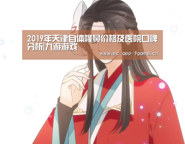2019年天津自体隆鼻价格及医院口碑分析|九游游戏(图2) 九游官网