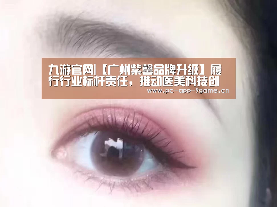 九游官网|【广州紫馨品牌升级】履行行业标杆责任,推动医美科技创新(图2) 九游官网