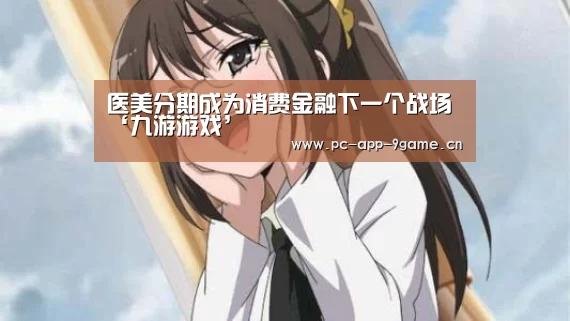 医美分期成为消费金融下一个战场‘九游游戏’(图4) 九游APP下载