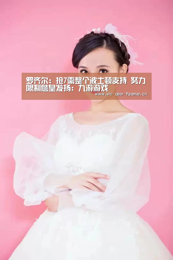 罗齐尔:抢7需整个波士顿支持 努力限制詹皇发扬:九游游戏(图1) 九游游戏中心