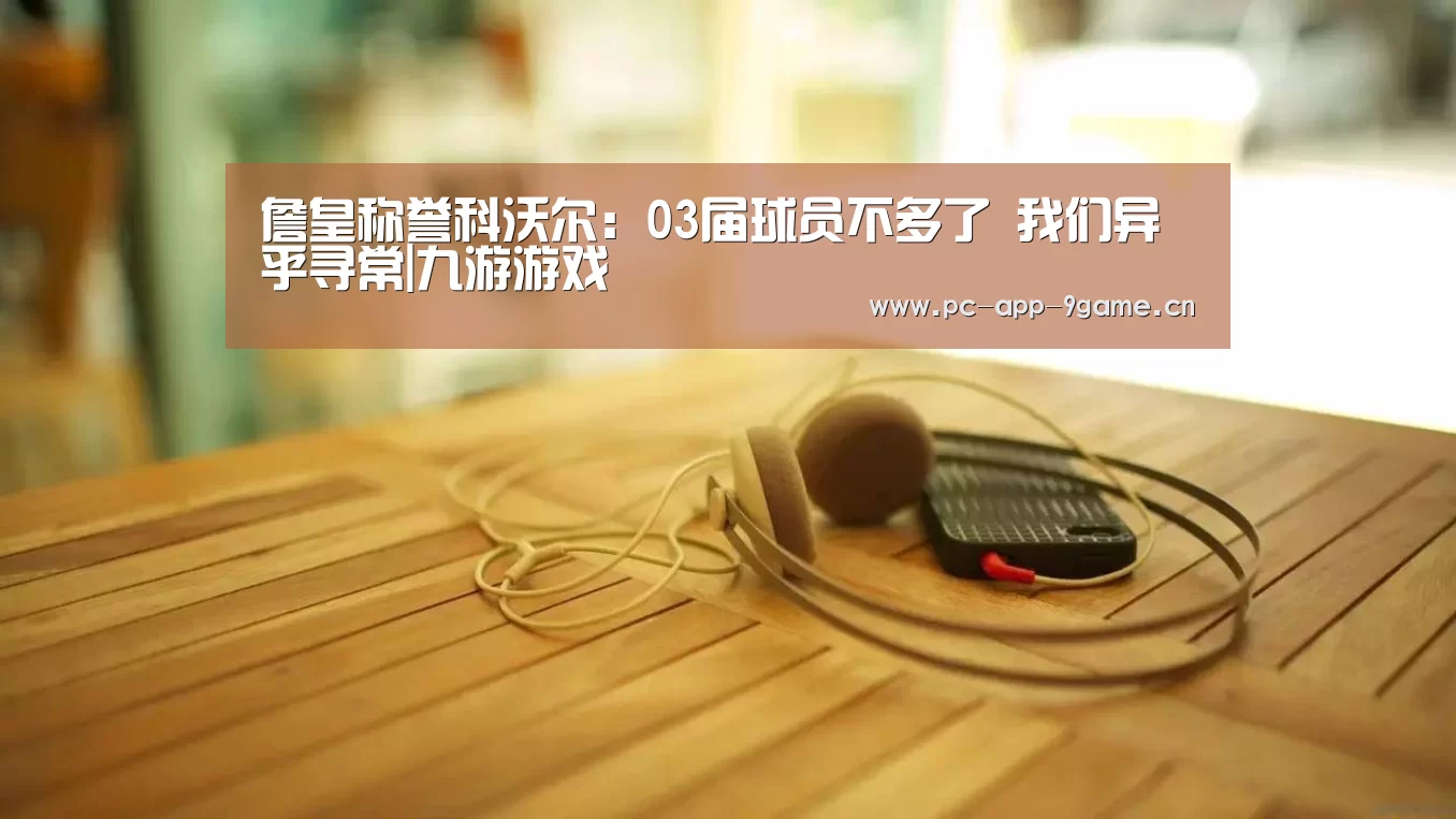 詹皇称誉科沃尔:03届球员不多了 我们异乎寻常|九游游戏(图1) 九游游戏